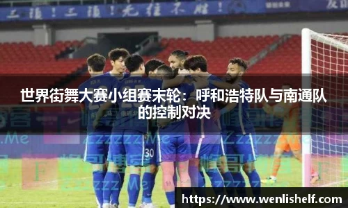 世界街舞大赛小组赛末轮：呼和浩特队与南通队的控制对决