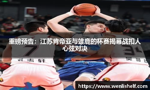 重磅预告：江苏肯帝亚与雄鹿的杯赛揭幕战扣人心弦对决
