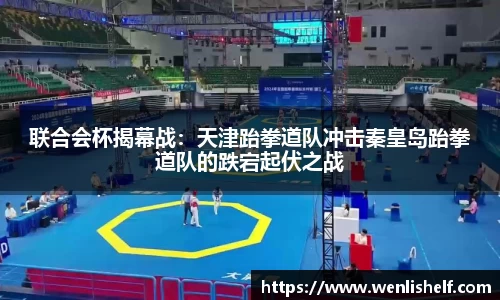 联合会杯揭幕战：天津跆拳道队冲击秦皇岛跆拳道队的跌宕起伏之战