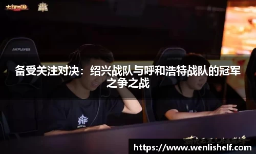备受关注对决：绍兴战队与呼和浩特战队的冠军之争之战