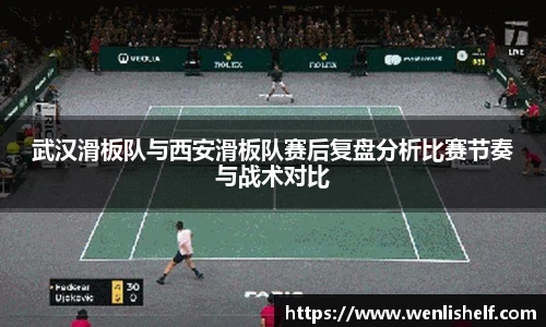 武汉滑板队与西安滑板队赛后复盘分析比赛节奏与战术对比